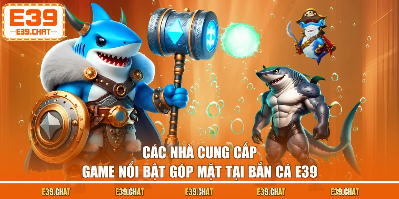 Các nhà cung cấp game nổi bật góp mặt tại bắn cá E39