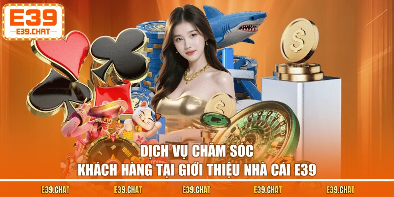 Dịch vụ chăm sóc khách hàng tại giới thiệu nhà cái E39