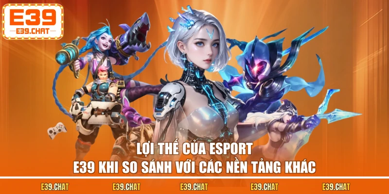 Lợi thế của Esport E39 khi so sánh với các nền tảng khác